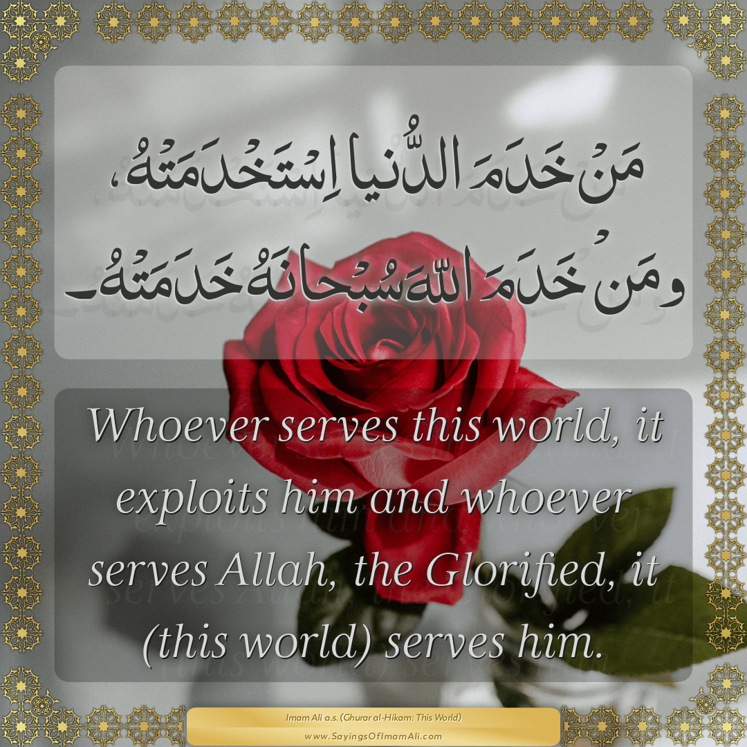 Whoever serves this world, it exploits him and whoever serves Allah, the...